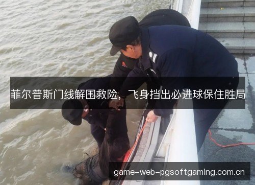 菲尔普斯门线解围救险,飞身挡出必进球保住胜局 菲尔普斯门线解围救险,飞身挡出必进球保住胜局
