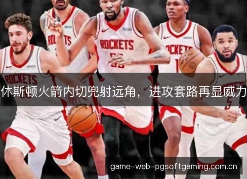 休斯顿火箭内切兜射远角,进攻套路再显威力 休斯顿火箭内切兜射远角,进攻套路再显威力