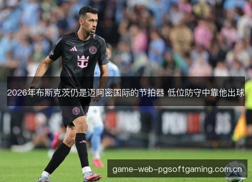 2026年布斯克茨仍是迈阿密国际的节拍器 低位防守中靠他出球
