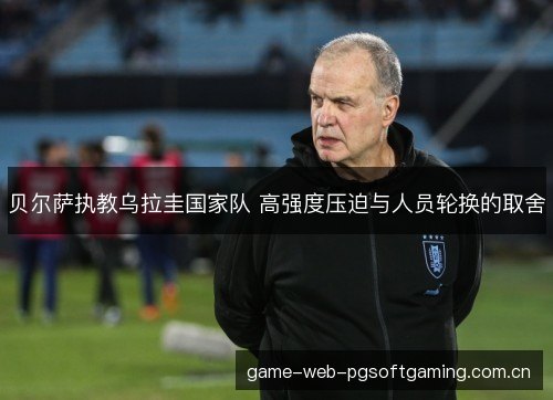 贝尔萨执教乌拉圭国家队 高强度压迫与人员轮换的取舍